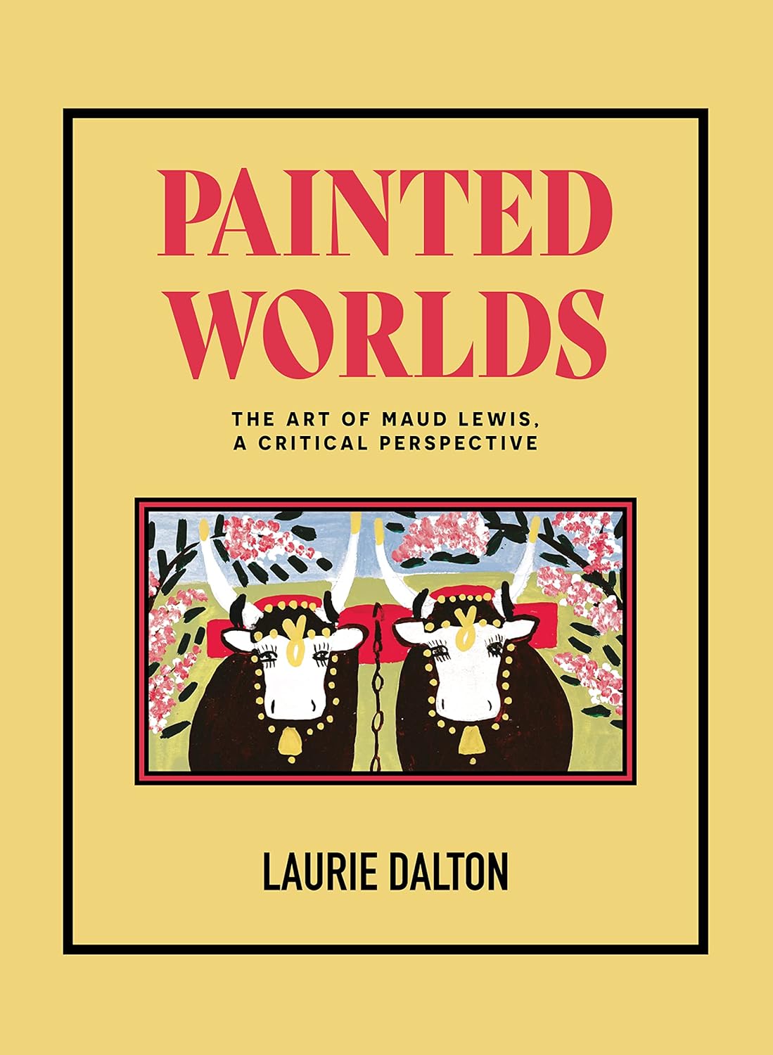Painted Worlds - The Art of Maud Lewis, A Critical Perspective